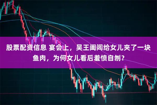 股票配资信息 宴会上，吴王阖闾给女儿夹了一块鱼肉，为何女儿看后羞愤自刎？
