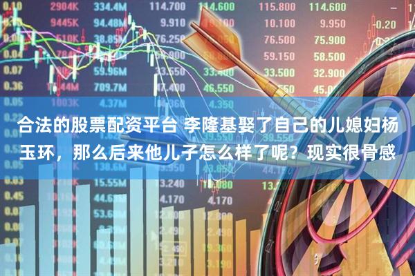 合法的股票配资平台 李隆基娶了自己的儿媳妇杨玉环，那么后来他儿子怎么样了呢？现实很骨感