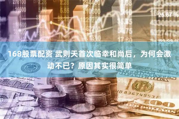 168股票配资 武则天首次临幸和尚后，为何会激动不已？原因其实很简单