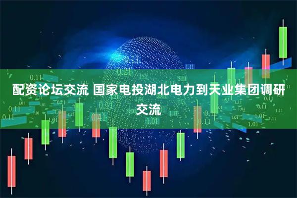 配资论坛交流 国家电投湖北电力到天业集团调研交流