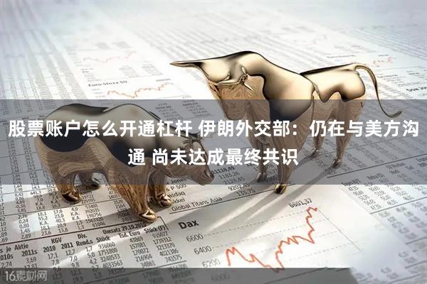 股票账户怎么开通杠杆 伊朗外交部：仍在与美方沟通 尚未达成最终共识