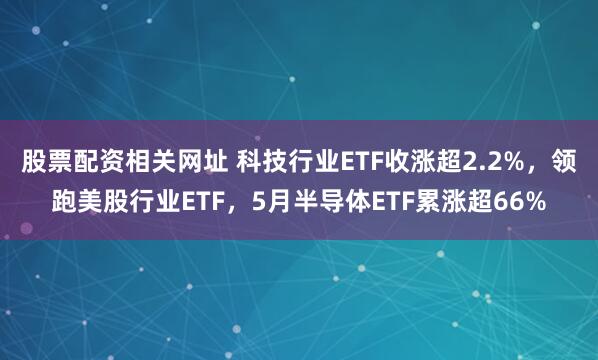 股票配资相关网址 科技行业ETF收涨超2.2%，领跑美股行业ETF，5月半导体ETF累涨超66%