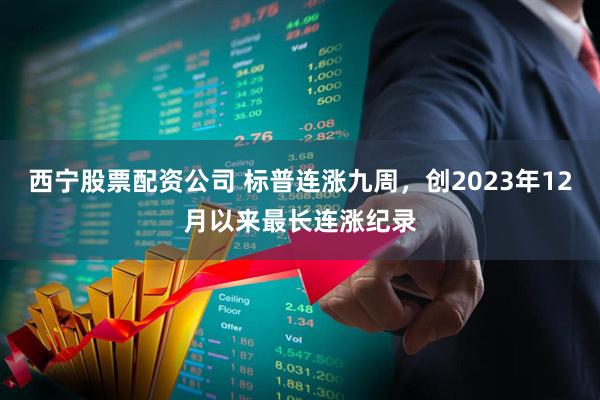 西宁股票配资公司 标普连涨九周，创2023年12月以来最长连涨纪录