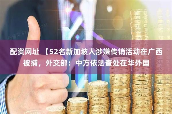 配资网址 【52名新加坡人涉嫌传销活动在广西被捕，外交部：中方依法查处在华外国